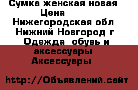 Сумка женская новая › Цена ­ 500 - Нижегородская обл., Нижний Новгород г. Одежда, обувь и аксессуары » Аксессуары   